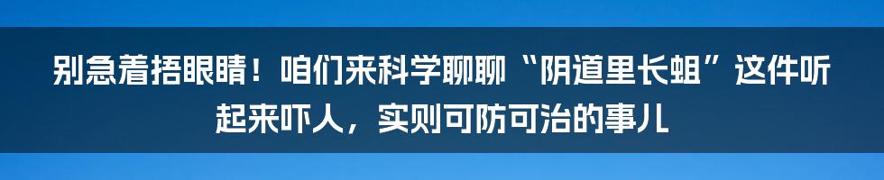 别急着捂眼睛!咱们来科学聊聊“阴道里长蛆”这件听起来吓人,实则可防可治的事儿
