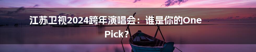 江苏卫视2024跨年演唱会:谁是你的One Pick?