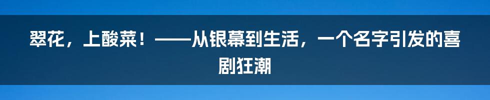 翠花，上酸菜！——从银幕到生活，一个名字引发的喜剧狂潮