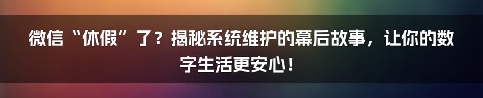 微信“休假”了？揭秘系统维护的幕后故事，让你的数字生活更安心！