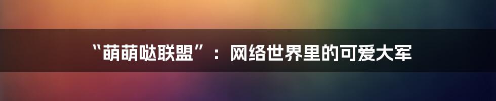 “萌萌哒联盟”：网络世界里的可爱大军