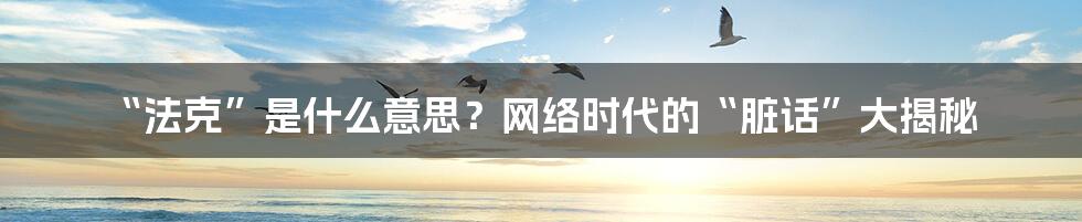 “法克”是什么意思?网络时代的“脏话”大揭秘