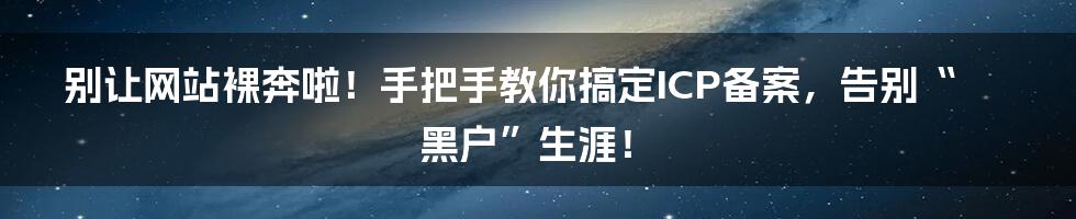 别让网站裸奔啦！手把手教你搞定ICP备案，告别“黑户”生涯！