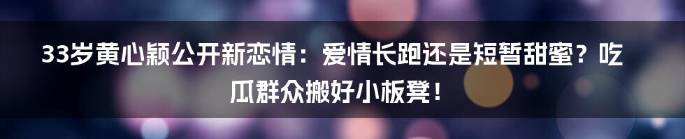 33岁黄心颖公开新恋情:爱情长跑还是短暂甜蜜?吃瓜群众搬好小板凳!