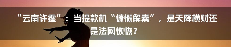 “云南许霆”:当提款机“慷慨解囊”,是天降横财还是法网恢恢?