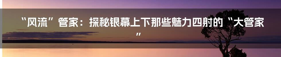 “风流”管家:探秘银幕上下那些魅力四射的“大管家”