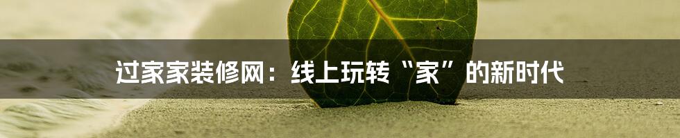 过家家装修网:线上玩转“家”的新时代