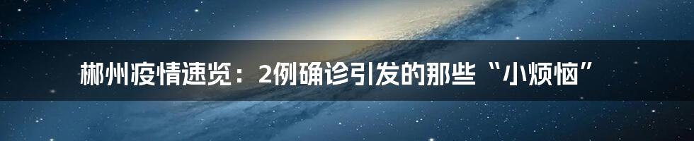 郴州疫情速览：2例确诊引发的那些“小烦恼”