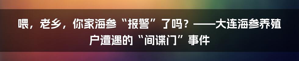 喂,老乡,你家海参“报警”了吗?——大连海参养殖户遭遇的“间谍门”事件
