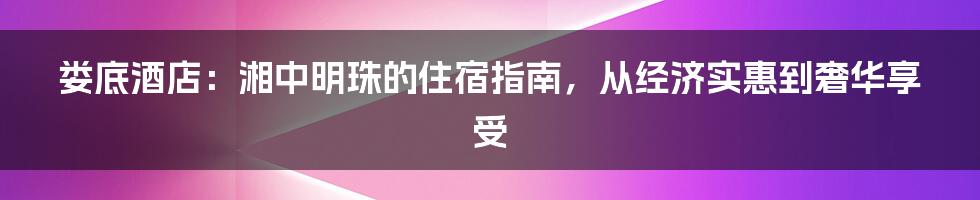娄底酒店:湘中明珠的住宿指南,从经济实惠到奢华享受