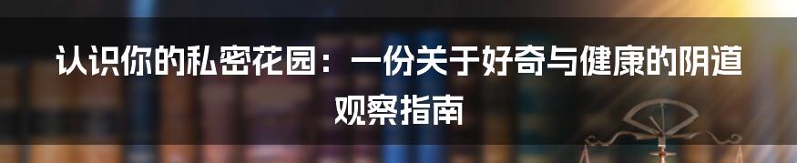 认识你的私密花园:一份关于好奇与健康的阴道观察指南