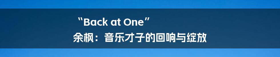 “Back at One” 余枫:音乐才子的回响与绽放