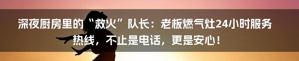 深夜厨房里的“救火”队长:老板燃气灶24小时服务热线,不止是电话,更是安心!