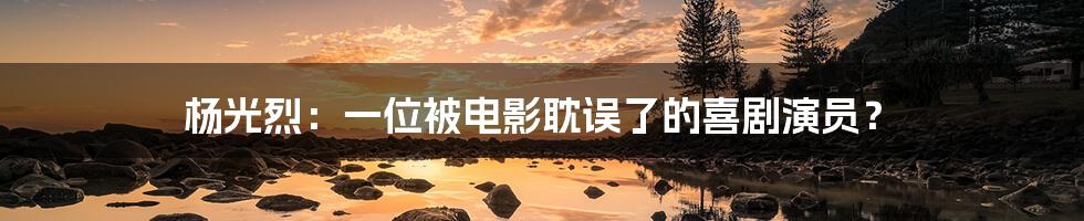 杨光烈:一位被电影耽误了的喜剧演员?