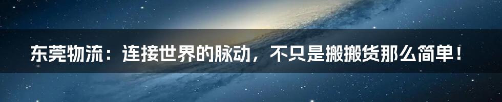 东莞物流:连接世界的脉动,不只是搬搬货那么简单!