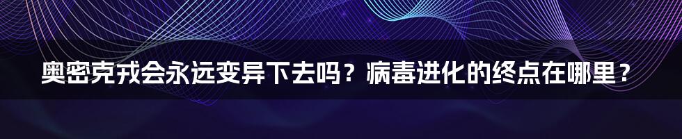 奥密克戎会永远变异下去吗?病毒进化的终点在哪里?