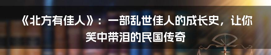 《北方有佳人》:一部乱世佳人的成长史,让你笑中带泪的民国传奇