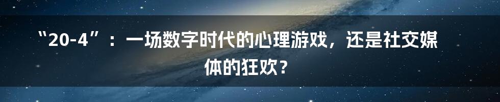 “20-4”:一场数字时代的心理游戏,还是社交媒体的狂欢?