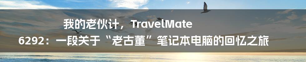 我的老伙计,TravelMate 6292:一段关于“老古董”笔记本电脑的回忆之旅