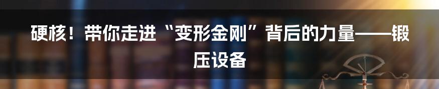 硬核！带你走进“变形金刚”背后的力量——锻压设备