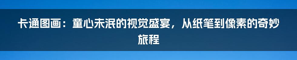 卡通图画:童心未泯的视觉盛宴,从纸笔到像素的奇妙旅程