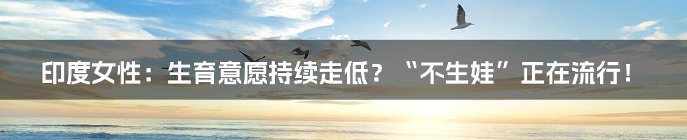 印度女性：生育意愿持续走低？“不生娃”正在流行！