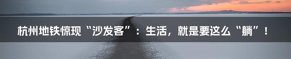 杭州地铁惊现“沙发客”:生活,就是要这么“躺”!