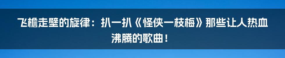 飞檐走壁的旋律：扒一扒《怪侠一枝梅》那些让人热血沸腾的歌曲！