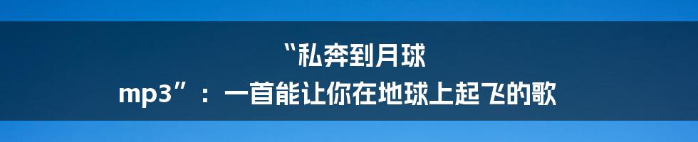 “私奔到月球 mp3”:一首能让你在地球上起飞的歌