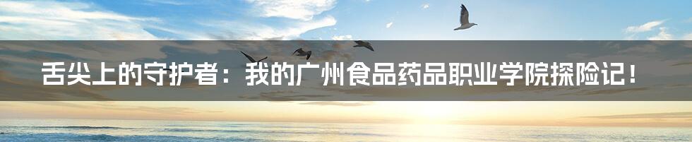 舌尖上的守护者:我的广州食品药品职业学院探险记!