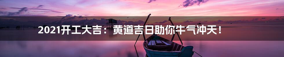 2021开工大吉：黄道吉日助你牛气冲天！