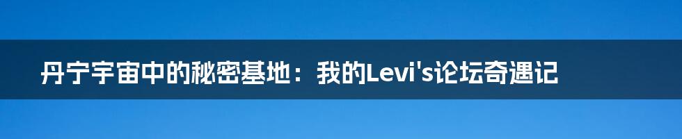 丹宁宇宙中的秘密基地:我的Levi's论坛奇遇记