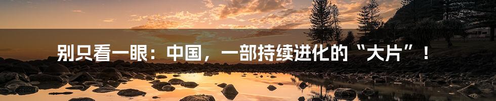 别只看一眼:中国,一部持续进化的“大片”!