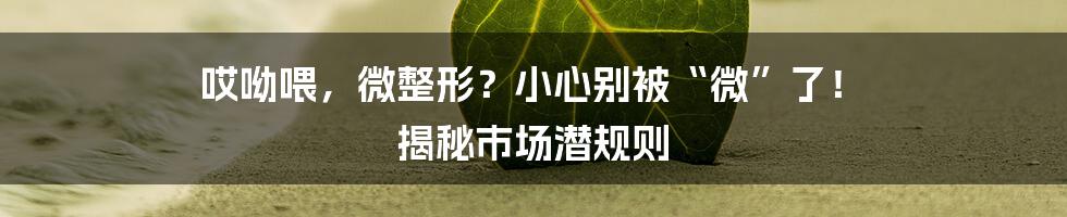 哎呦喂，微整形？小心别被“微”了！ 揭秘市场潜规则