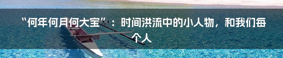 “何年何月何大宝”:时间洪流中的小人物,和我们每个人