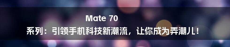 Mate 70 系列:引领手机科技新潮流,让你成为弄潮儿!