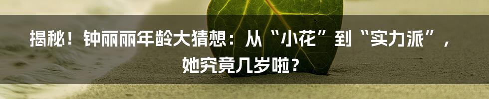 揭秘!钟丽丽年龄大猜想:从“小花”到“实力派”,她究竟几岁啦?