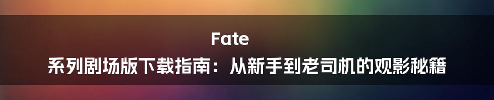 Fate 系列剧场版下载指南：从新手到老司机的观影秘籍