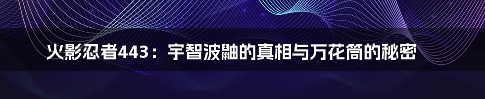 火影忍者443:宇智波鼬的真相与万花筒的秘密