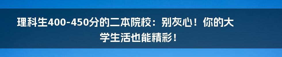 理科生400-450分的二本院校:别灰心!你的大学生活也能精彩!
