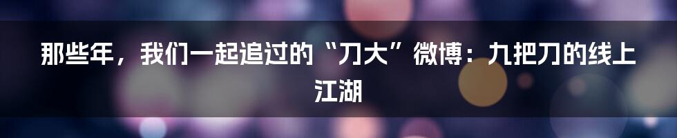 那些年,我们一起追过的“刀大”微博:九把刀的线上江湖