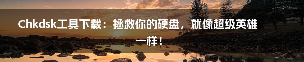 Chkdsk工具下载:拯救你的硬盘,就像超级英雄一样!