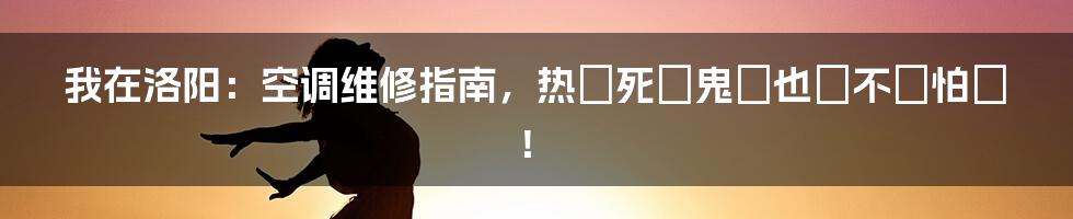 我在洛阳：空调维修指南，热҈死҈鬼҈也҈不҈怕҈！