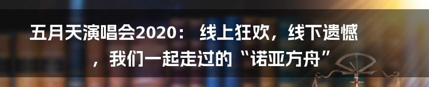 五月天演唱会2020: 线上狂欢,线下遗憾,我们一起走过的“诺亚方舟”