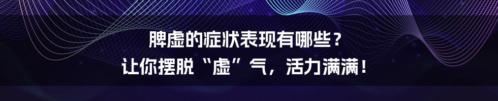 脾虚的症状表现有哪些？ 让你摆脱“虚”气，活力满满！
