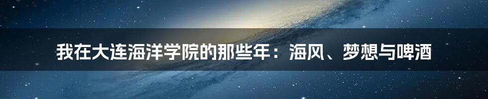 我在大连海洋学院的那些年:海风、梦想与啤酒
