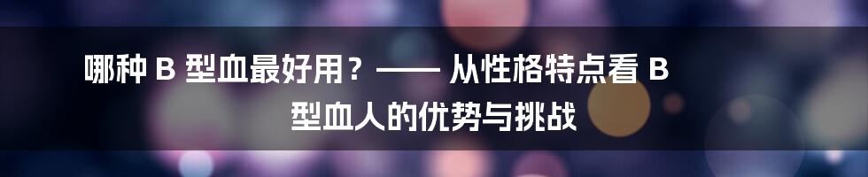 哪种 B 型血最好用?—— 从性格特点看 B 型血人的优势与挑战
