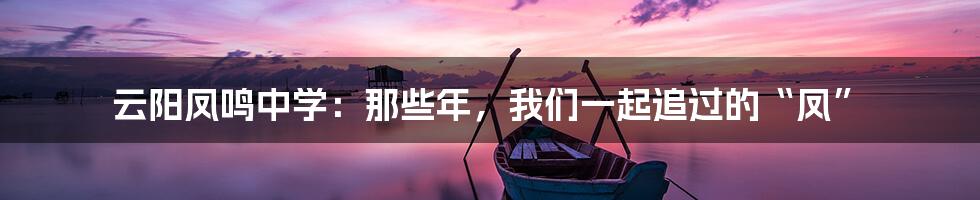 云阳凤鸣中学:那些年,我们一起追过的“凤”
