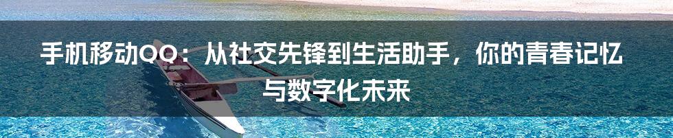 手机移动QQ:从社交先锋到生活助手,你的青春记忆与数字化未来