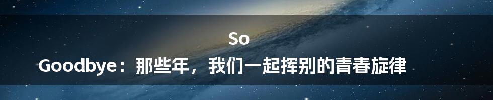So Goodbye:那些年,我们一起挥别的青春旋律